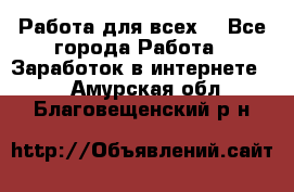 Работа для всех! - Все города Работа » Заработок в интернете   . Амурская обл.,Благовещенский р-н